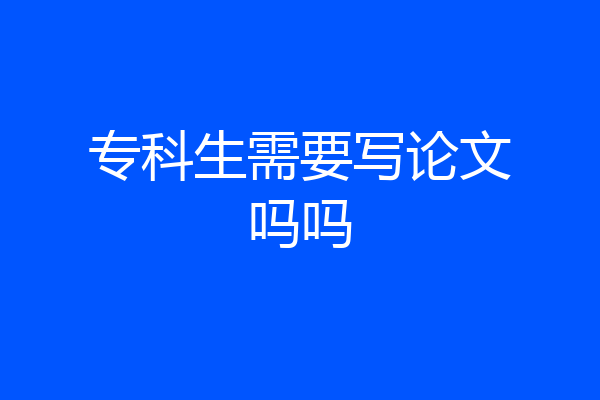 专科生需要写论文吗吗