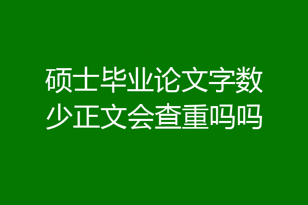 硕士毕业论文字数少正文会查重吗吗