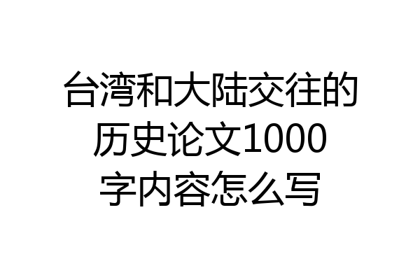 台湾和大陆交往的历史论文1000字内容怎么写
