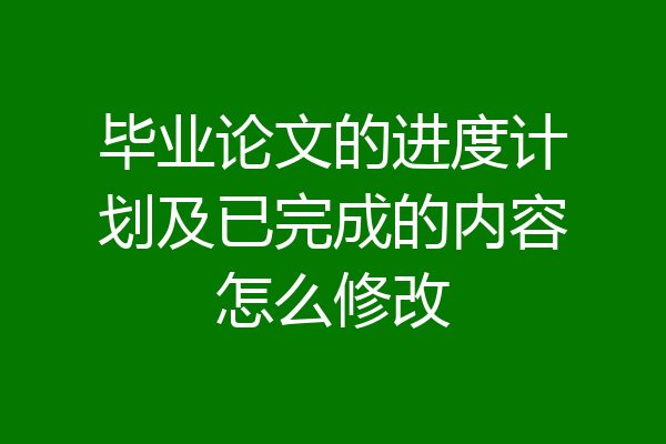 毕业论文的进度计划及已完成的内容怎么修改