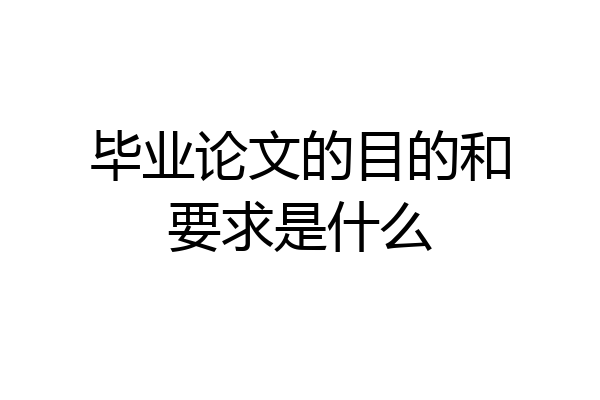 毕业论文的目的和要求是什么