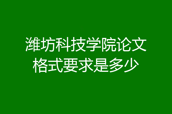 潍坊科技学院论文格式要求是多少