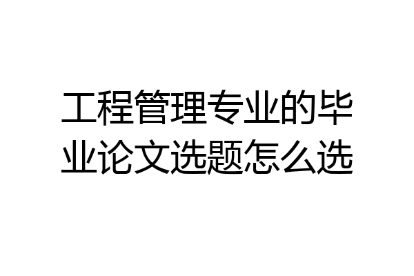 工程管理专业的毕业论文选题怎么选
