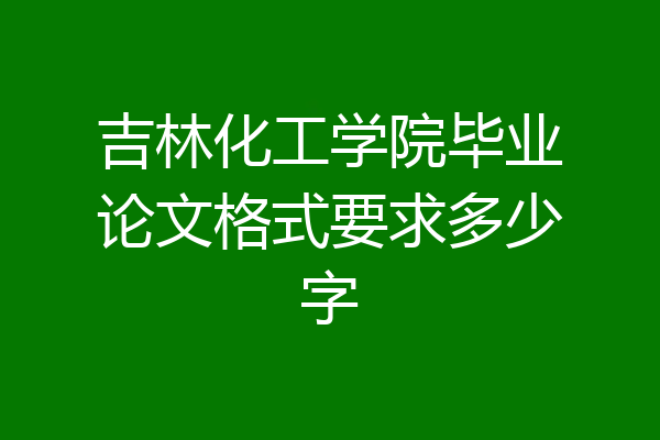 吉林化工学院毕业论文格式要求多少字