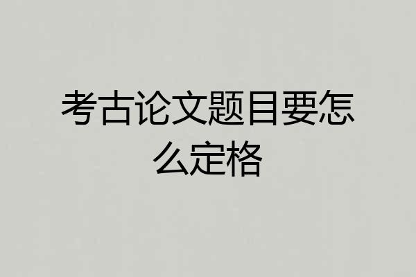 考古论文题目要怎么定格
