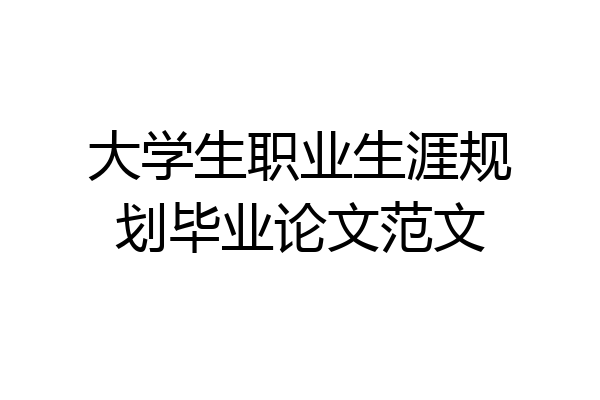 大学生职业生涯规划毕业论文范文