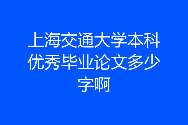上海交通大学本科优秀毕业论文多少字啊