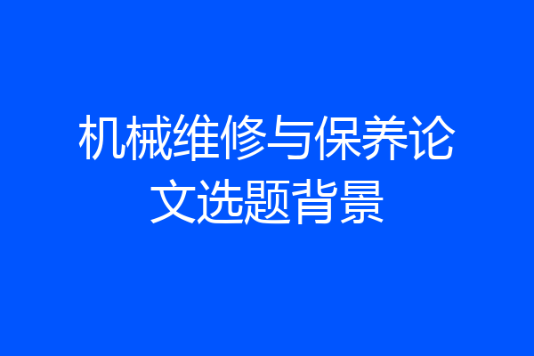 机械维修与保养论文选题背景