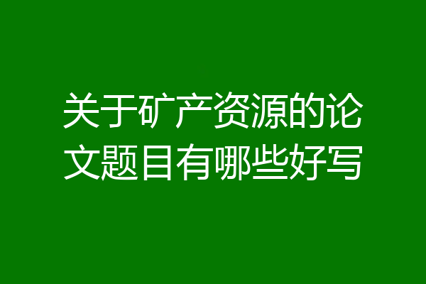 关于矿产资源的论文题目有哪些好写
