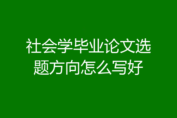社会学毕业论文选题方向怎么写好