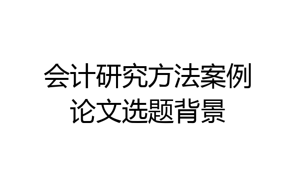 会计研究方法案例论文选题背景