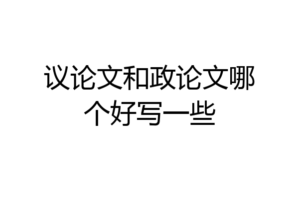 议论文和政论文哪个好写一些