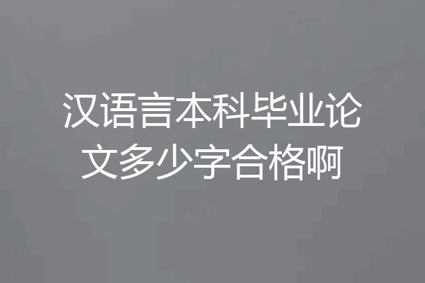 汉语言本科毕业论文多少字合格啊