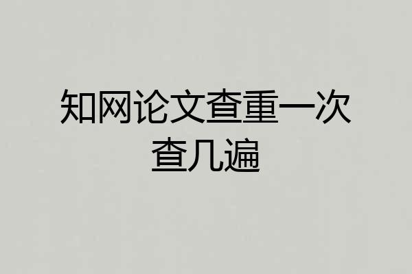 知网论文查重一次查几遍