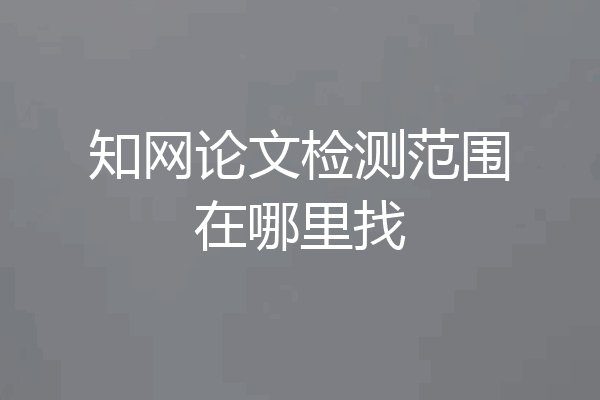 知网论文检测范围在哪里找