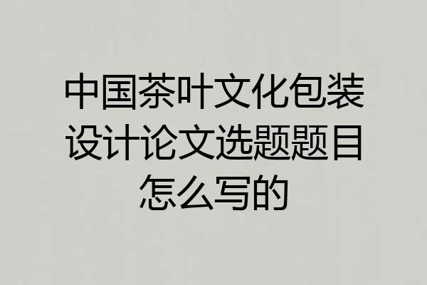中国茶叶文化包装设计论文选题题目怎么写的