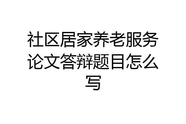 社区居家养老服务论文答辩题目怎么写