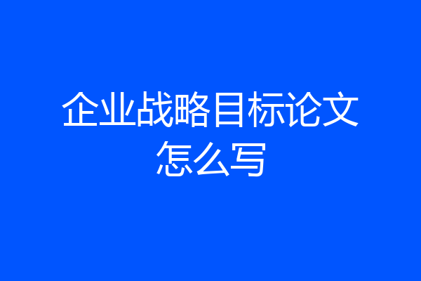企业战略目标论文怎么写