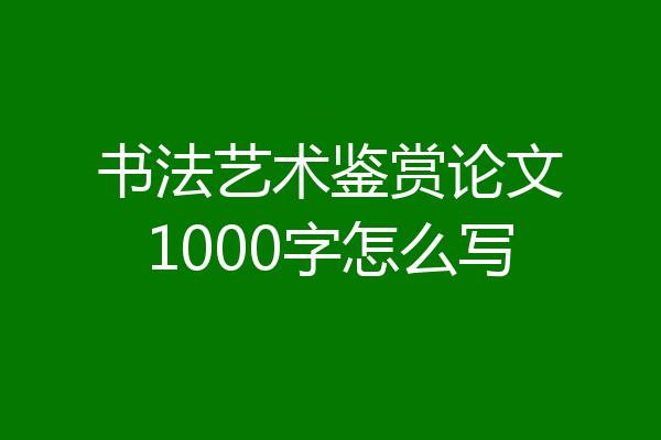 书法艺术鉴赏论文1000字怎么写