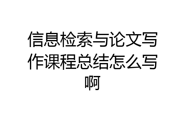 信息检索与论文写作课程总结怎么写啊