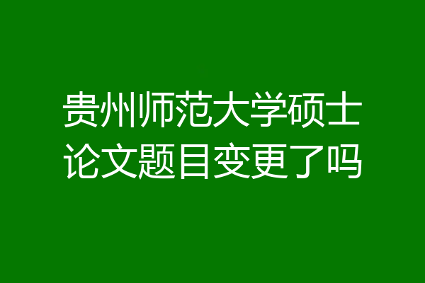 贵州师范大学硕士论文题目变更了吗