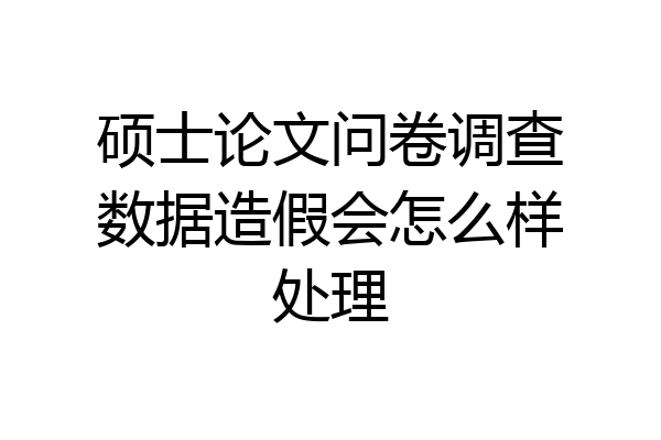 硕士论文问卷调查数据造假会怎么样处理