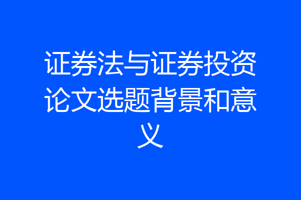 证券法与证券投资论文选题背景和意义