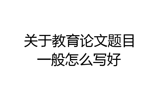 关于教育论文题目一般怎么写好