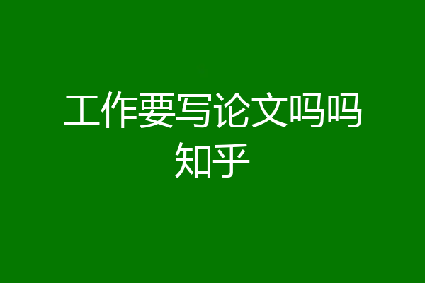工作要写论文吗吗知乎
