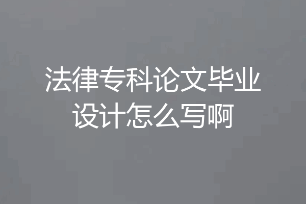 法律专科论文毕业设计怎么写啊