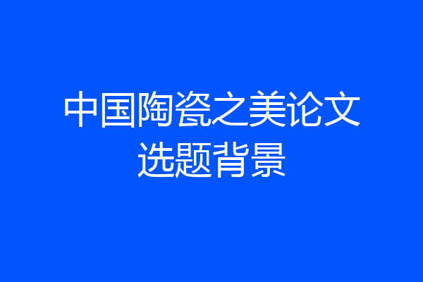 中国陶瓷之美论文选题背景