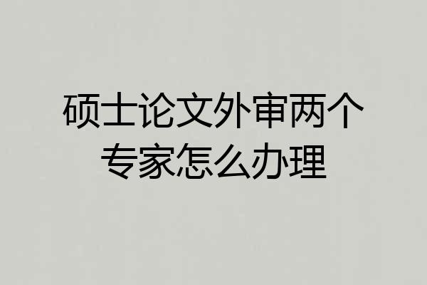 硕士论文外审两个专家怎么办理