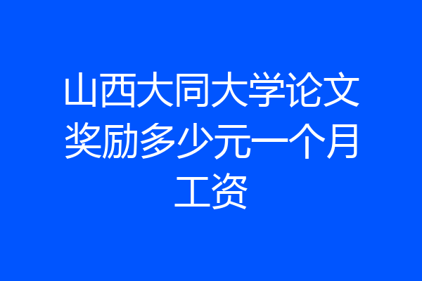 山西大同大学论文奖励多少元一个月工资