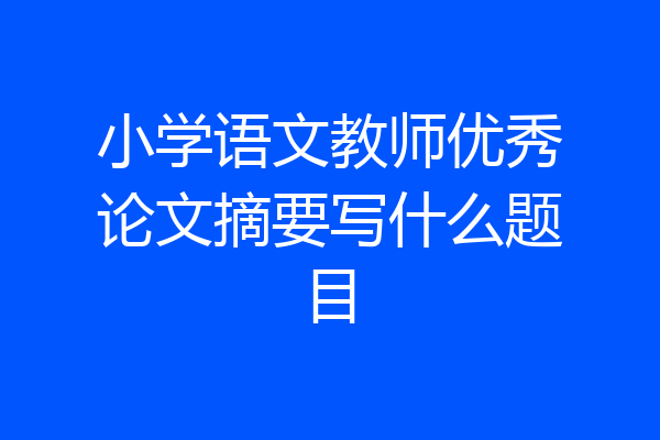 小学语文教师优秀论文摘要写什么题目