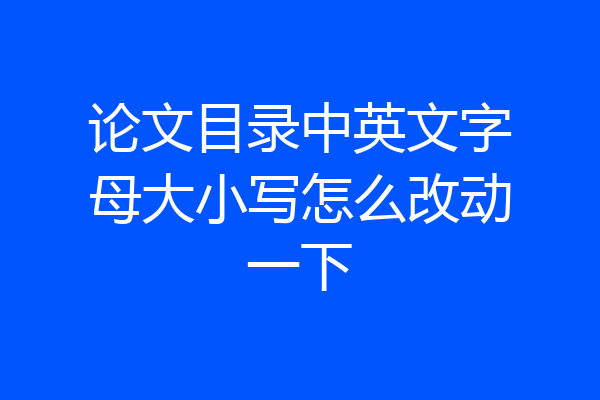 论文目录中英文字母大小写怎么改动一下