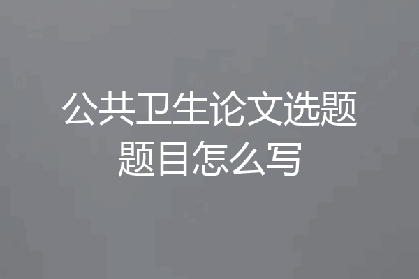 公共卫生论文选题题目怎么写