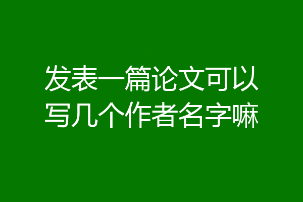 发表一篇论文可以写几个作者名字嘛
