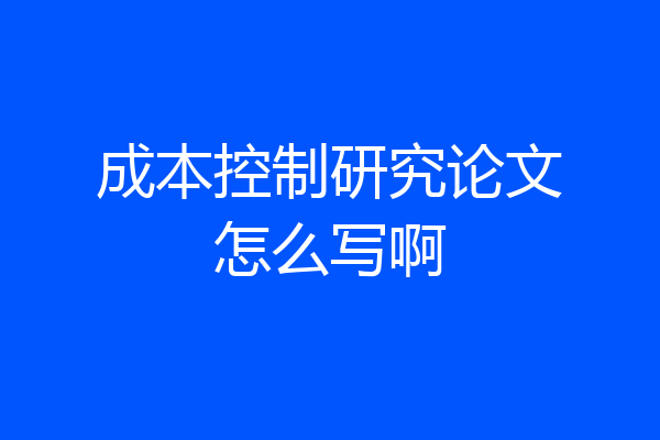 成本控制研究论文怎么写啊