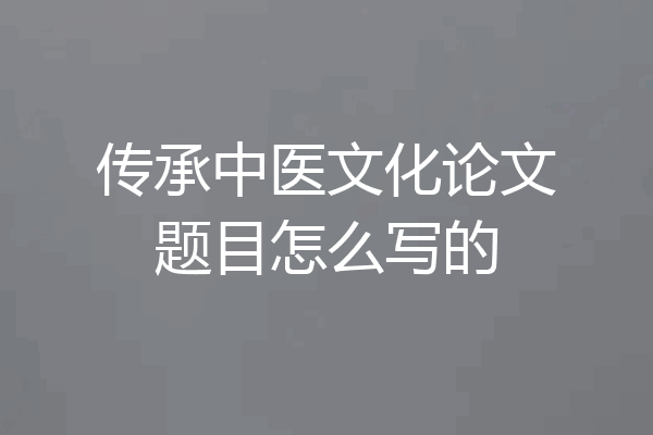 传承中医文化论文题目怎么写的
