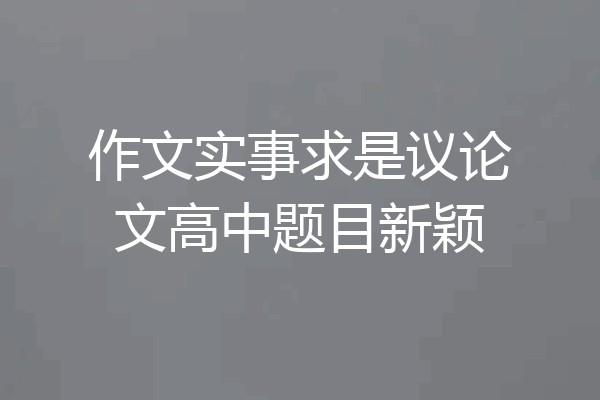 作文实事求是议论文高中题目新颖