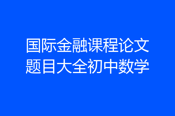 国际金融课程论文题目大全初中数学