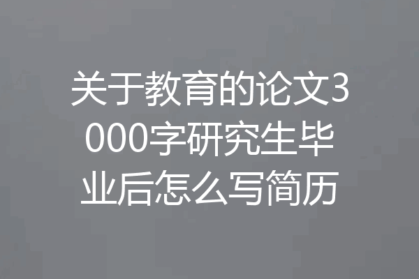 关于教育的论文3000字研究生毕业后怎么写简历