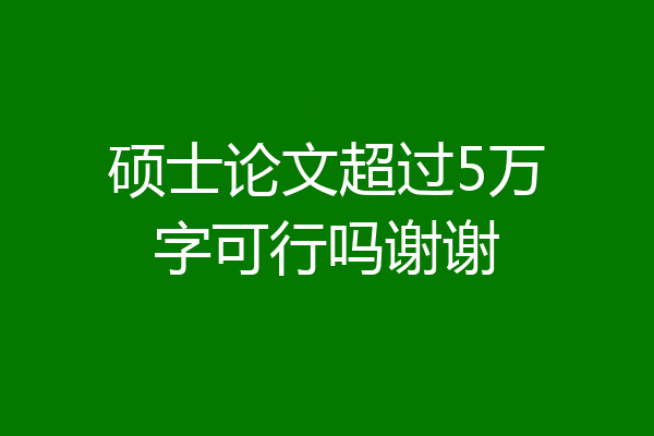 硕士论文超过5万字可行吗谢谢