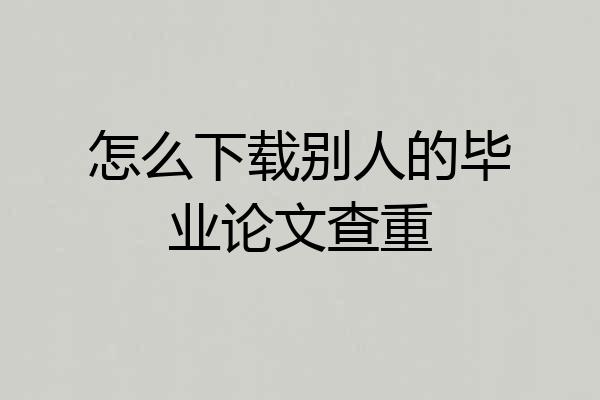 怎么下载别人的毕业论文查重