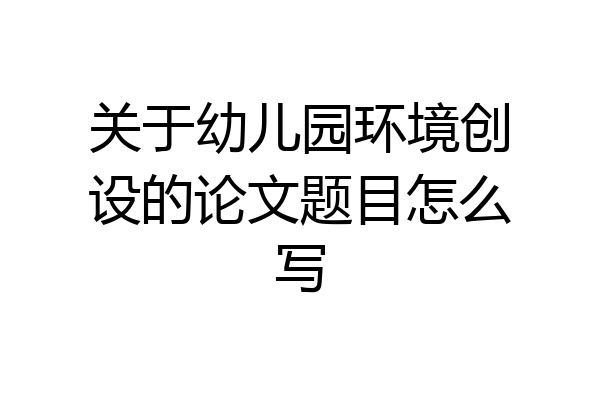 关于幼儿园环境创设的论文题目怎么写