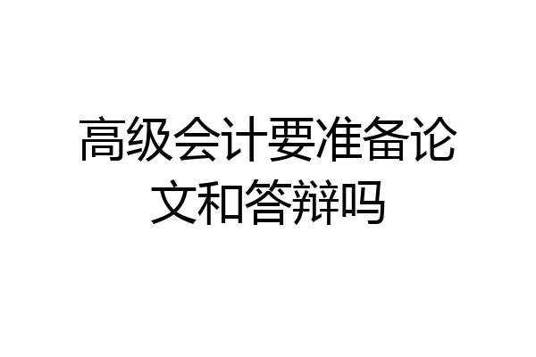 高级会计要准备论文和答辩吗