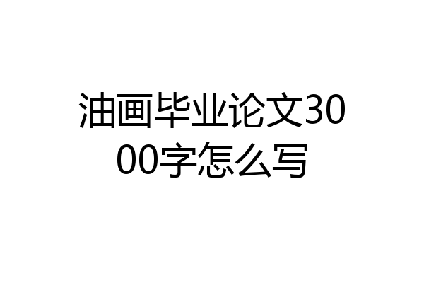 油画毕业论文3000字怎么写