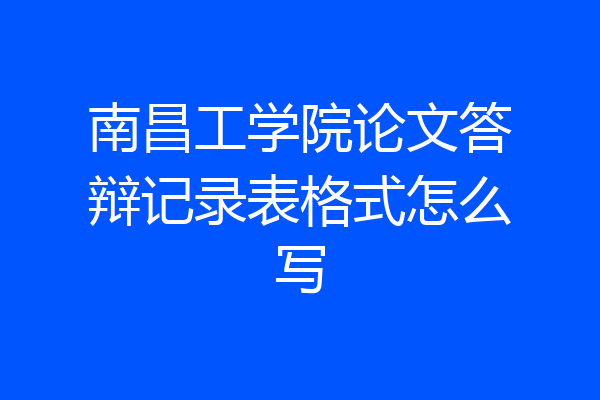 南昌工学院论文答辩记录表格式怎么写