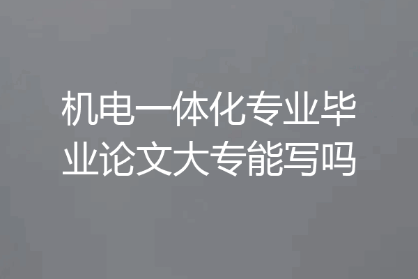 机电一体化专业毕业论文大专能写吗