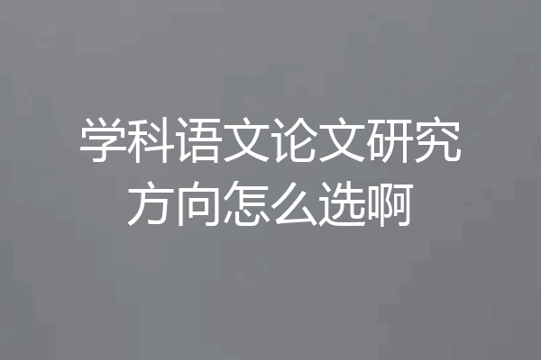 学科语文论文研究方向怎么选啊